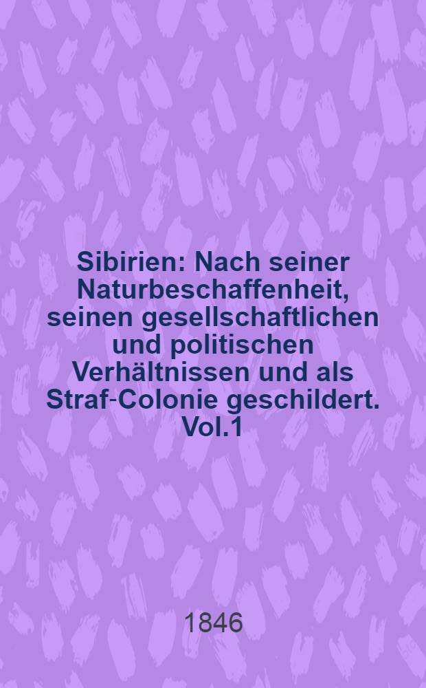 Sibirien : Nach seiner Naturbeschaffenheit, seinen gesellschaftlichen und politischen Verh&auml;ltnissen und als Straf-Colonie geschildert. Vol.1