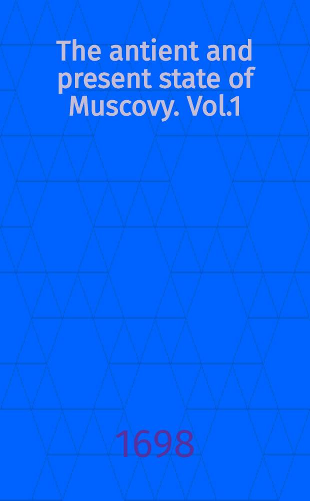 The antient and present state of Muscovy. Vol.1