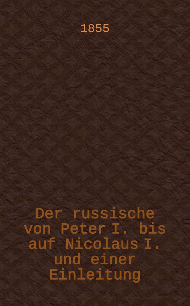 Der russische von Peter I. bis auf Nicolaus I. und einer Einleitung: Russland vor Peter dem Ersten Deutsche Original-Ausgabe. Vol.1