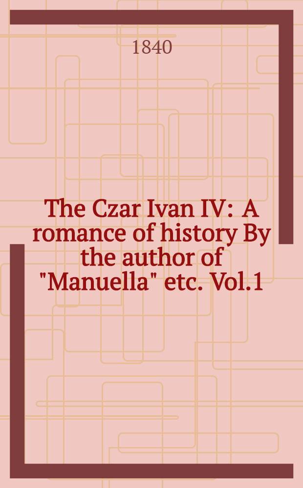 The Czar Ivan IV : A romance of history By the author of "Manuella" etc. Vol.1