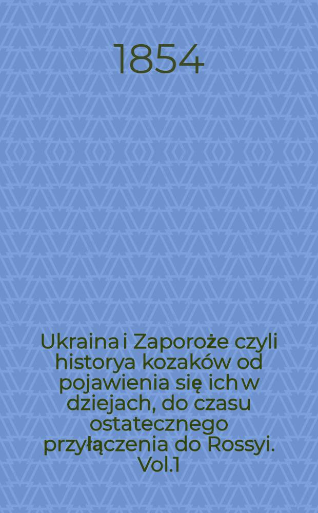Ukraina i Zaporoże czyli historya kozak&oacute;w od pojawienia się ich w dziejach, do czasu ostatecznego przyłączenia do Rossyi. Vol.1