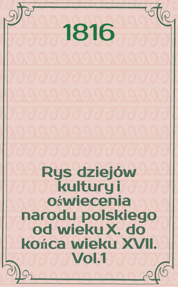 Rys dziejów kultury i oświecenia narodu polskiego od wieku X. do końca wieku XVII. Vol.1