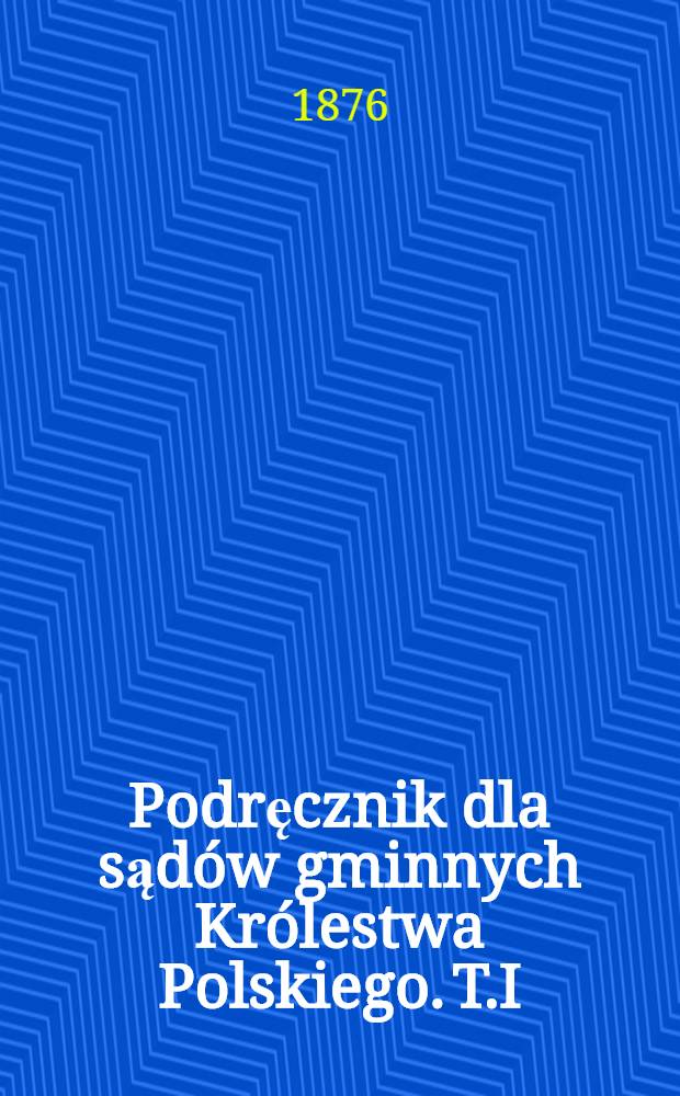 Podręcznik dla sądów gminnych Królestwa Polskiego. T.I