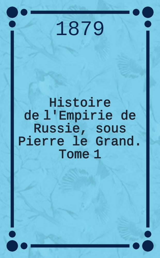 Histoire de l'Empirie de Russie, sous Pierre le Grand. Tome 1