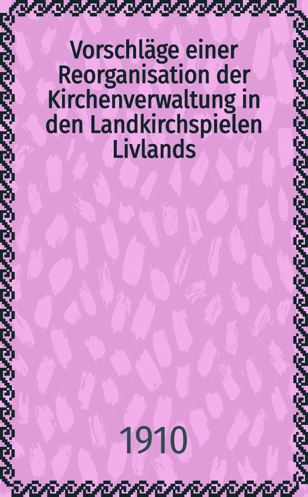 Vorschläge einer Reorganisation der Kirchenverwaltung in den Landkirchspielen Livlands
