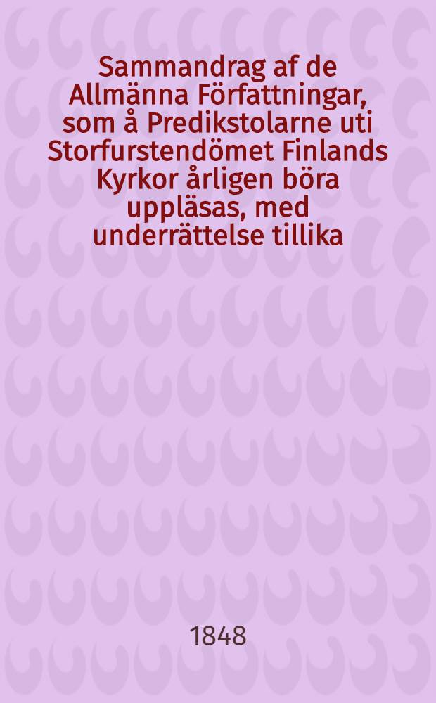 Sammandrag af de Allmänna Författningar, som å Predikstolarne uti Storfurstendömet Finlands Kyrkor årligen böra uppläsas, med underrättelse tillika, å hwilken tid om året sådant ske bör