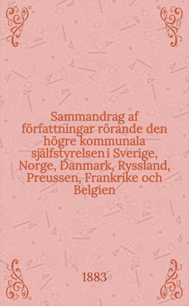 Sammandrag af författningar rörande den högre kommunala själfstyrelsen i Sverige, Norge, Danmark, Ryssland, Preussen, Frankrike och Belgien