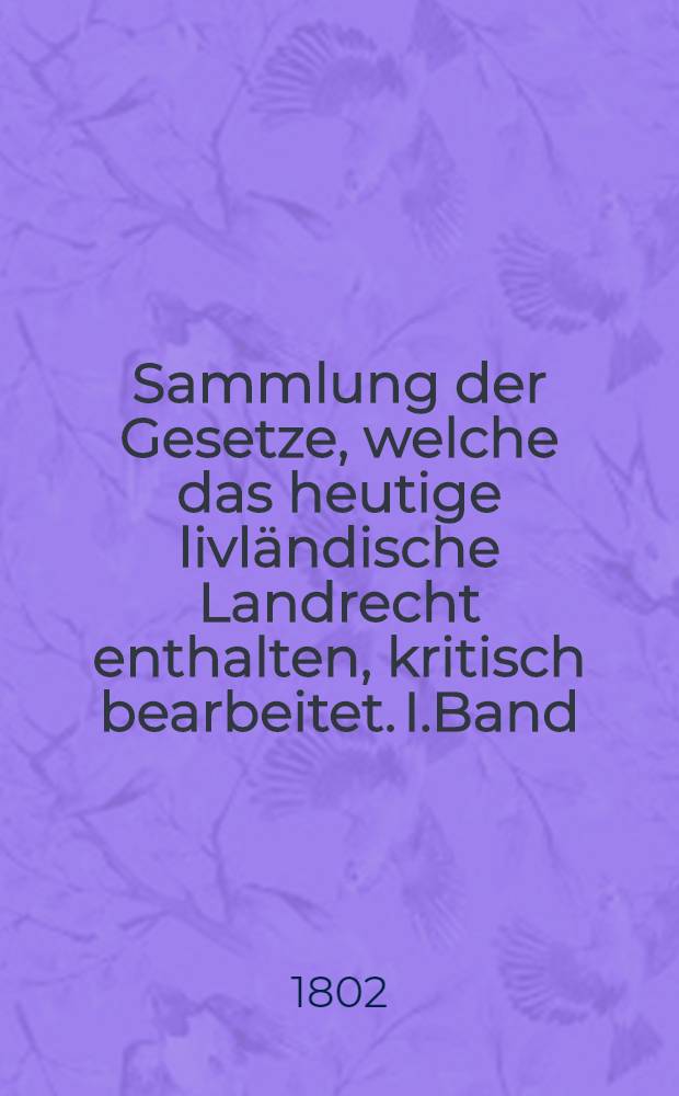 Sammlung der Gesetze, welche das heutige livl&auml;ndische Landrecht enthalten, kritisch bearbeitet. I.Band : Angestammte livl&auml;ndische Landes-Rechte