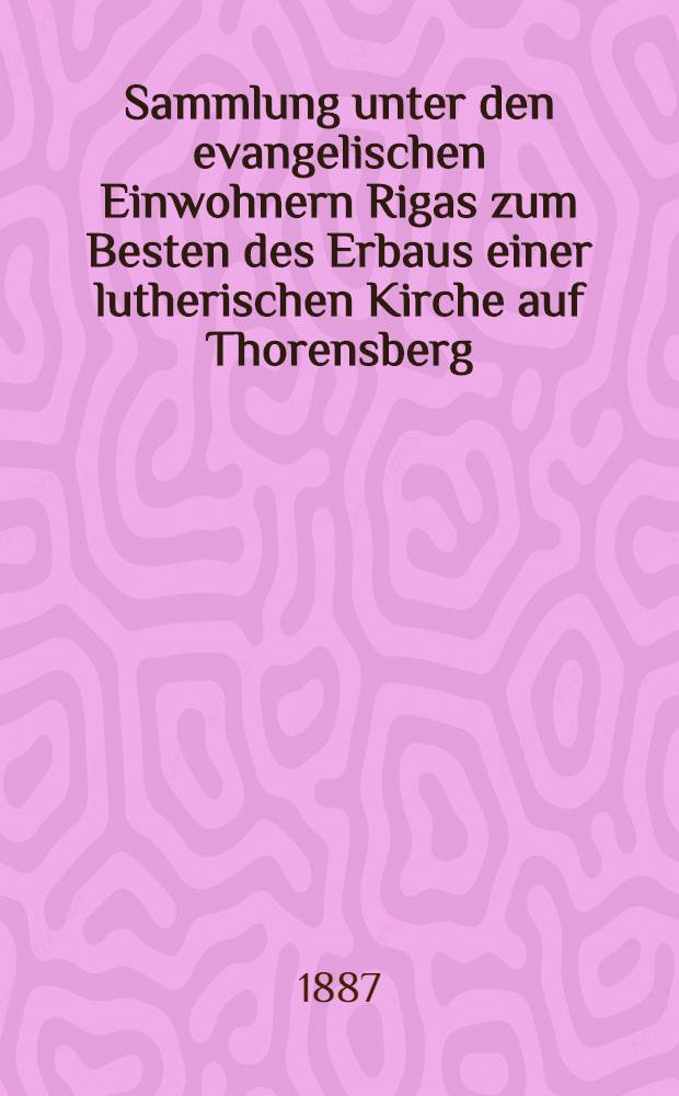 Sammlung unter den evangelischen Einwohnern Rigas zum Besten des Erbaus einer lutherischen Kirche auf Thorensberg