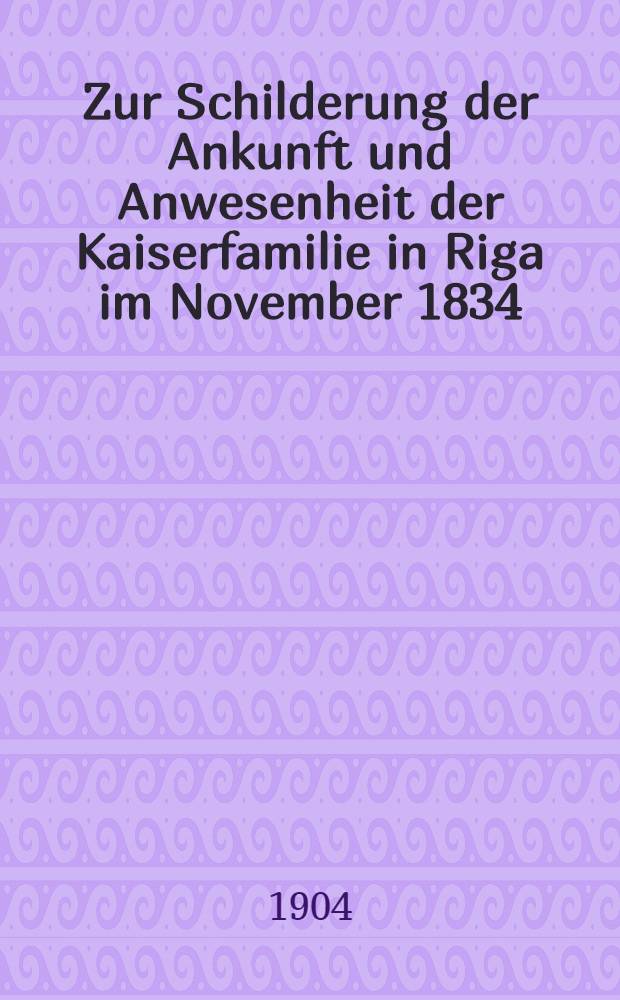 Zur Schilderung der Ankunft und Anwesenheit der Kaiserfamilie in Riga im November 1834