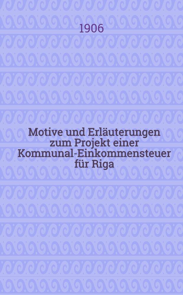Motive und Erläuterungen zum Projekt einer Kommunal-Einkommensteuer für Riga