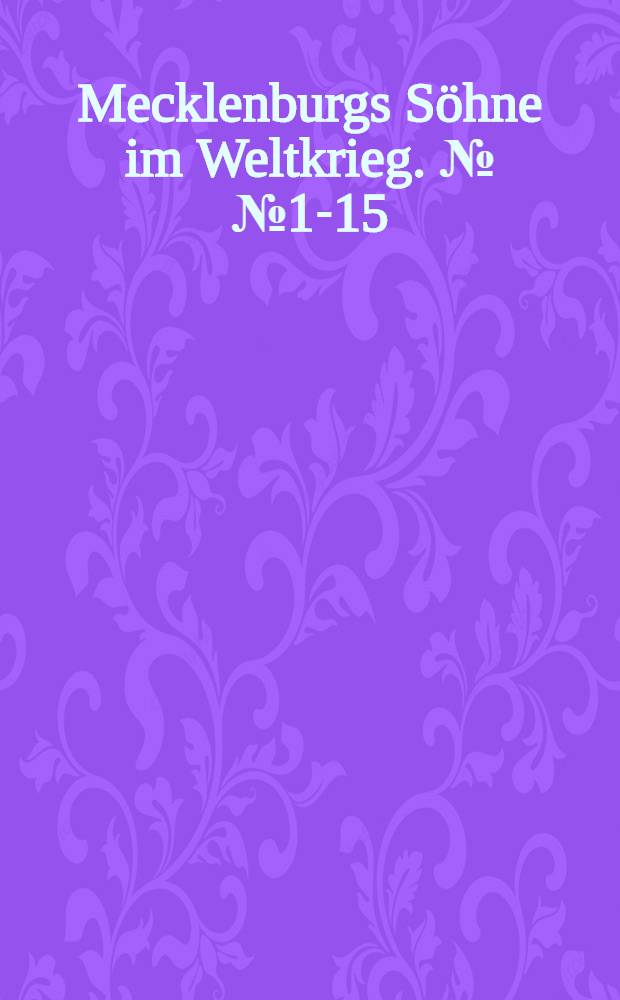 Mecklenburgs Söhne im Weltkrieg. №№1-15 (Inhaltverzeichnis) : Zur Erinnerung an die Kämpfe zu Land und See... : Reich illustriert..
