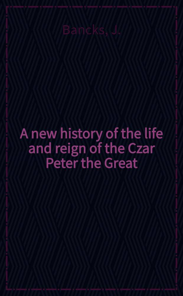 A new history of the life and reign of the Czar Peter the Great