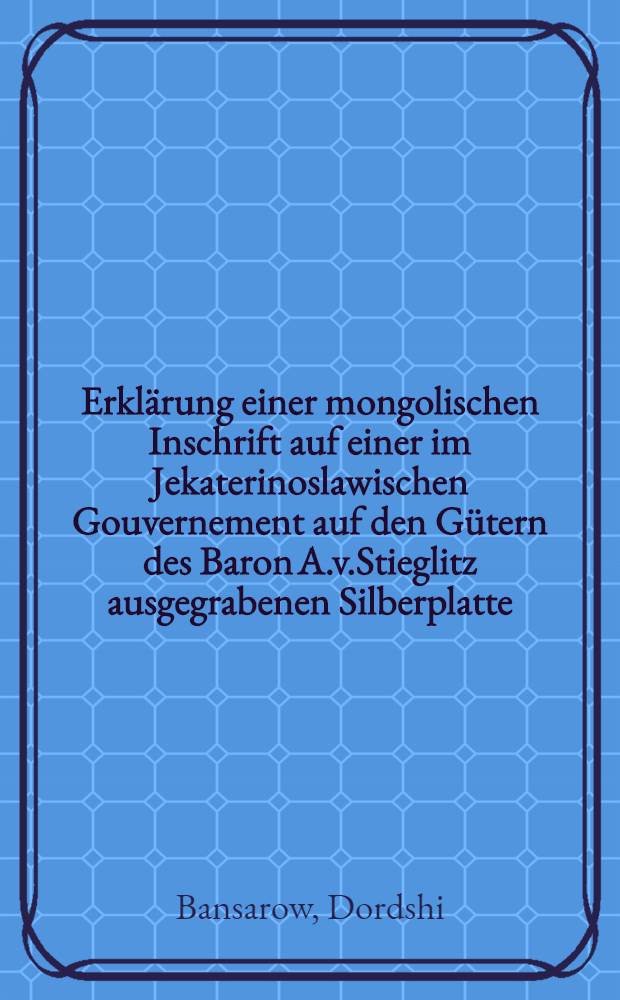 Erkl&auml;rung einer mongolischen Inschrift auf einer im Jekaterinoslawischen Gouvernement auf den G&uuml;tern des Baron A.v.Stieglitz ausgegrabenen Silberplatte