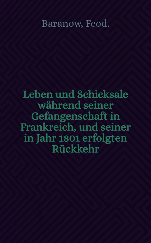 Leben und Schicksale während seiner Gefangenschaft in Frankreich, und seiner in Jahr 1801 erfolgten Rückkehr : Aus dem Russischen übersetzt