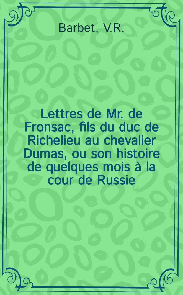 Lettres de Mr. de Fronsac, fils du duc de Richelieu au chevalier Dumas, ou son histoire de quelques mois à la cour de Russie