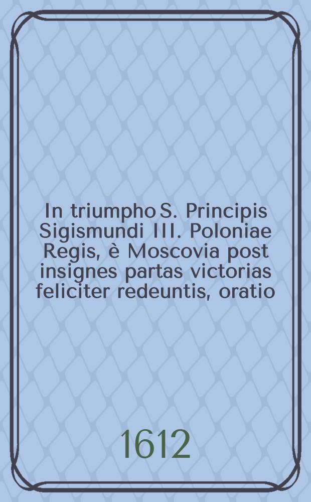 In triumpho S. Principis Sigismundi III. Poloniae Regis, è Moscovia post insignes partas victorias feliciter redeuntis, oratio
