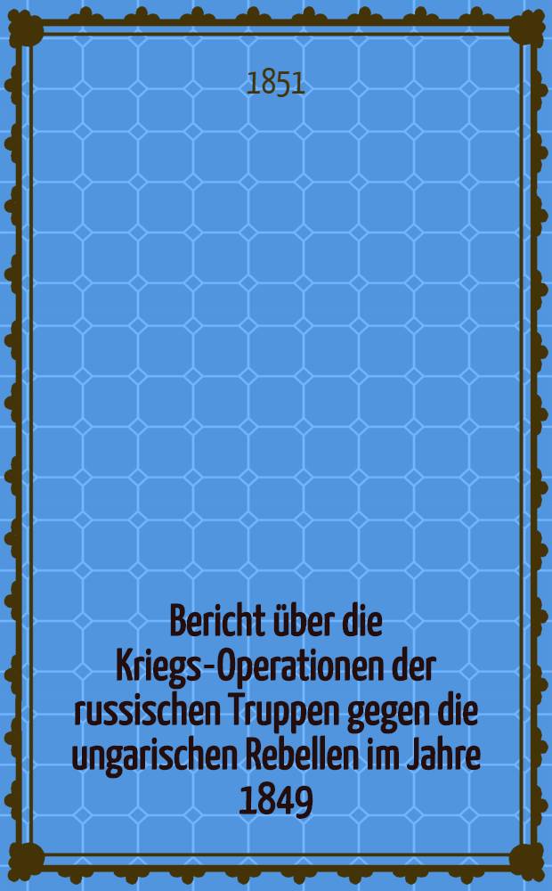 Bericht &uuml;ber die Kriegs-Operationen der russischen Truppen gegen die ungarischen Rebellen im Jahre 1849