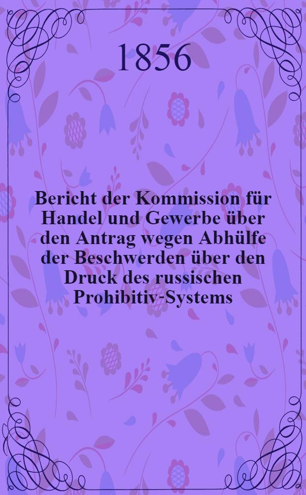 Bericht der Kommission für Handel und Gewerbe über den Antrag wegen Abhülfe der Beschwerden über den Druck des russischen Prohibitiv-Systems