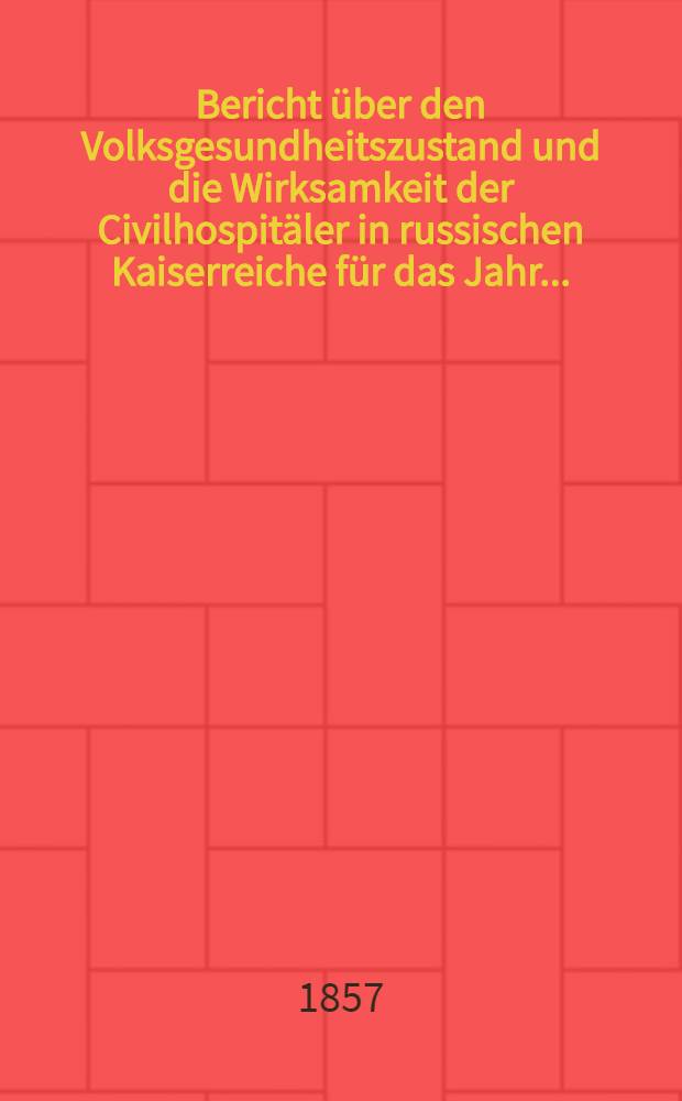 Bericht über den Volksgesundheitszustand und die Wirksamkeit der Civilhospitäler in russischen Kaiserreiche für das Jahr...