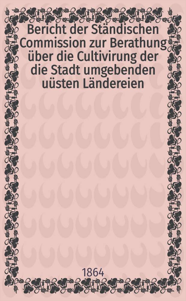 Bericht der Ständischen Commission zur Berathung über die Cultivirung der die Stadt umgebenden uüsten Ländereien