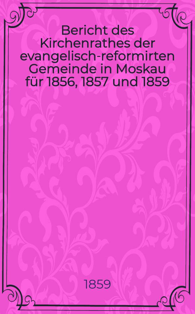 Bericht des Kirchenrathes der evangelisch-reformirten Gemeinde in Moskau für 1856, 1857 und 1859