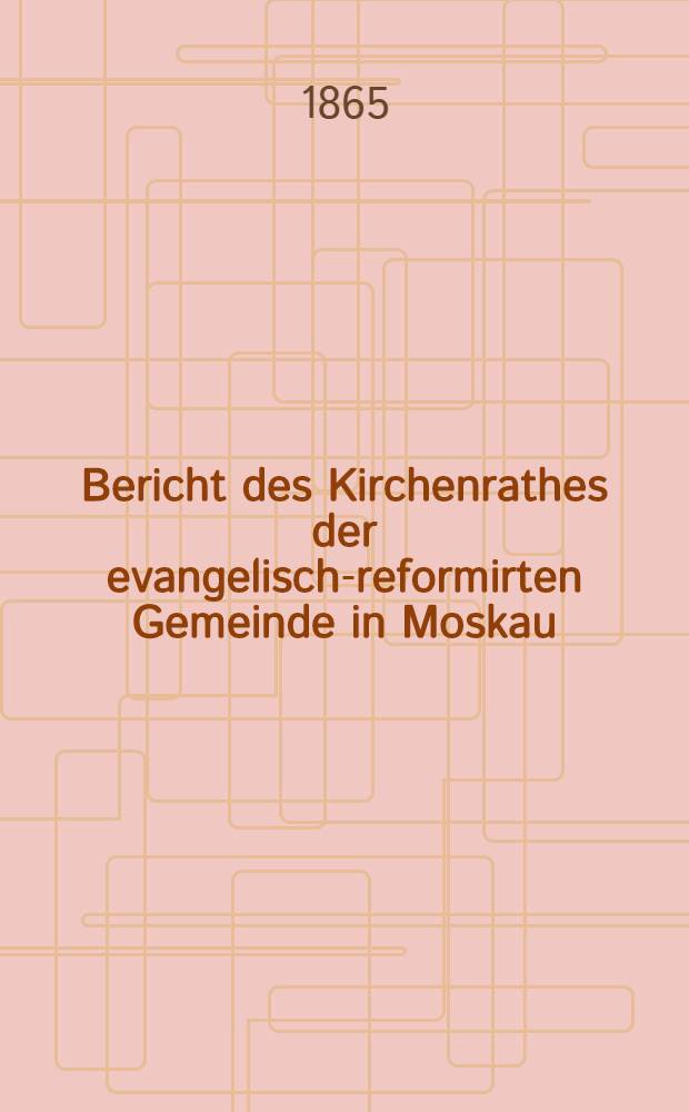 Bericht des Kirchenrathes der evangelisch-reformirten Gemeinde in Moskau