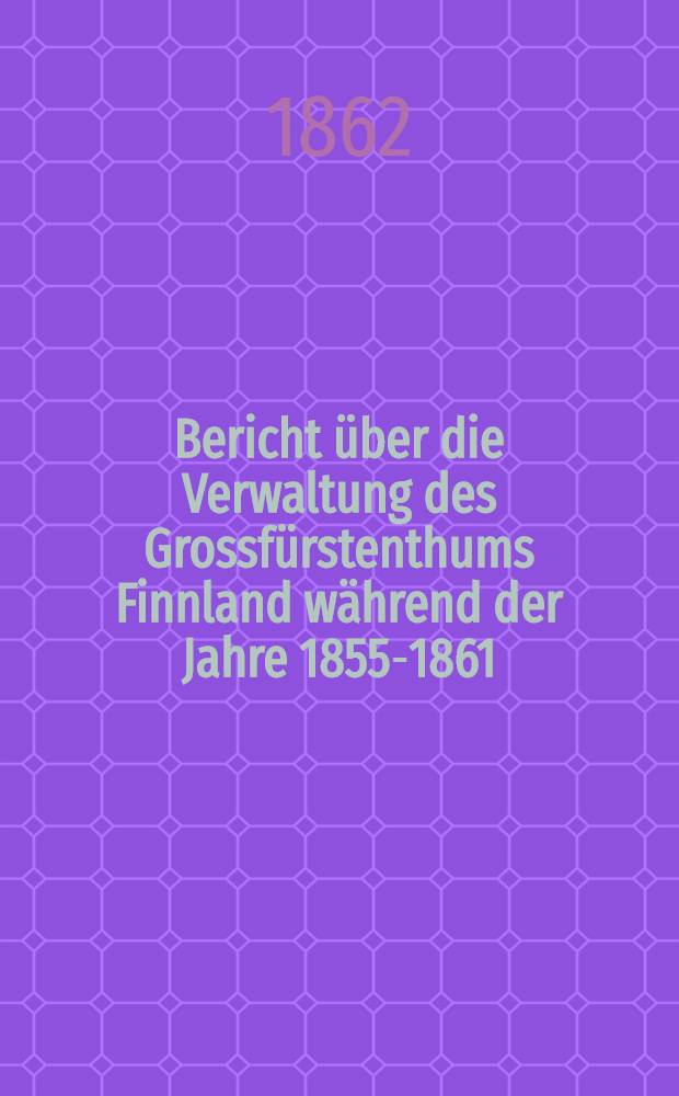 Bericht über die Verwaltung des Grossfürstenthums Finnland während der Jahre 1855-1861 : Uebersetzung aus dem Schwedischen
