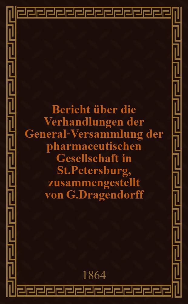 Bericht über die Verhandlungen der General-Versammlung der pharmaceutischen Gesellschaft in St.Petersburg, zusammengestellt von G.Dragendorff