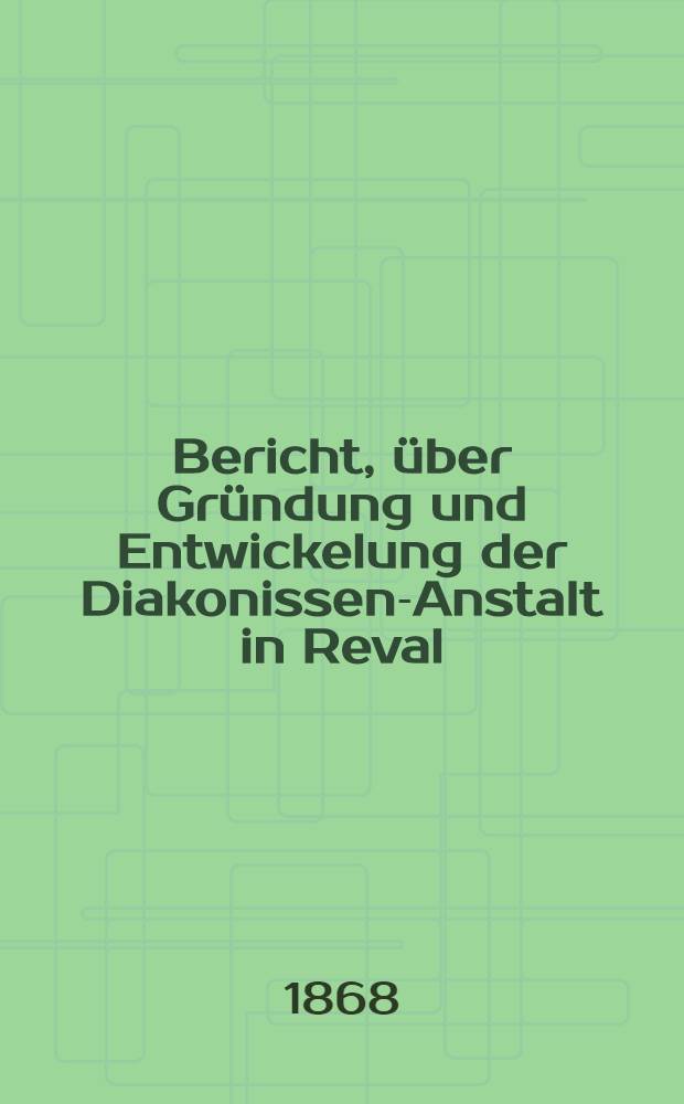 Bericht, &uuml;ber Gr&uuml;ndung und Entwickelung der Diakonissen-Anstalt in Reval