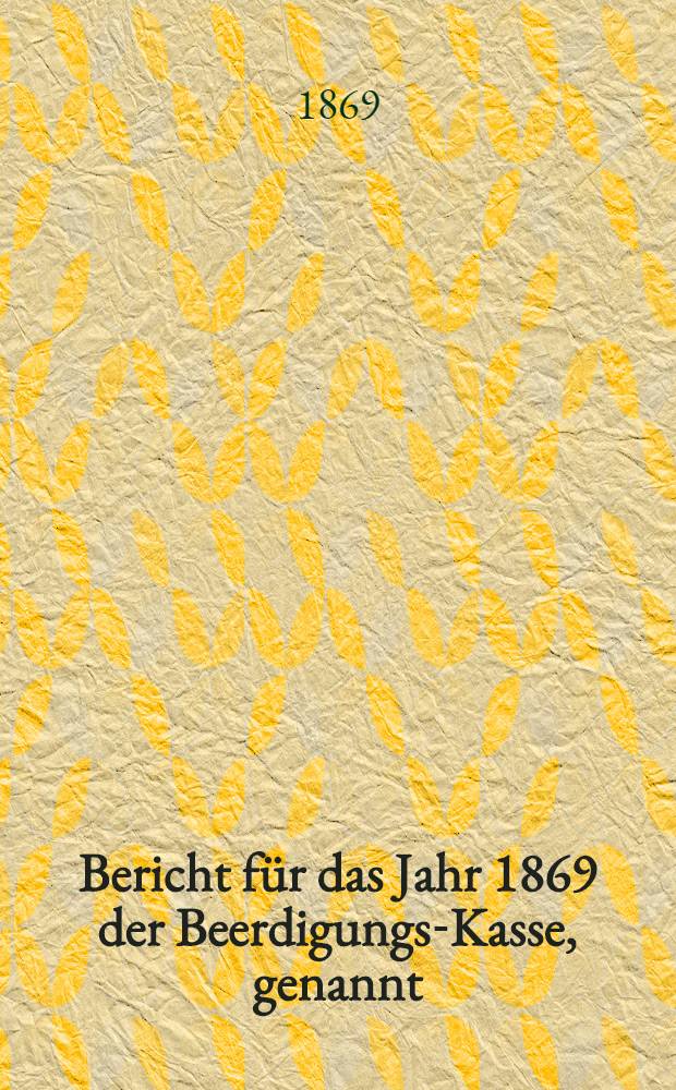 Bericht für das Jahr 1869 der Beerdigungs-Kasse, genannt: Der gute Wille