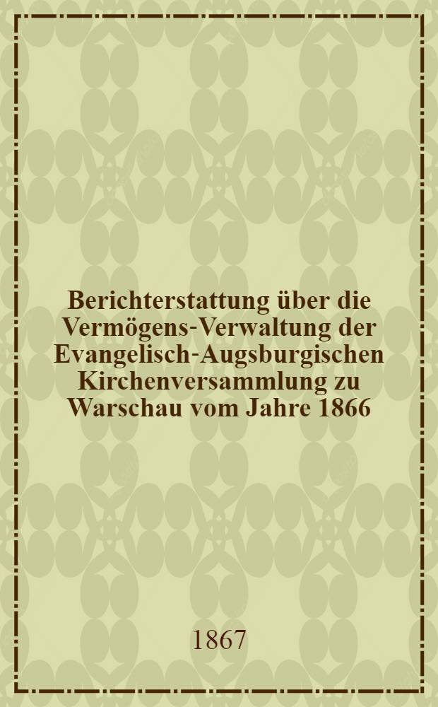 Berichterstattung über die Vermögens-Verwaltung der Evangelisch-Augsburgischen Kirchenversammlung zu Warschau vom Jahre 1866
