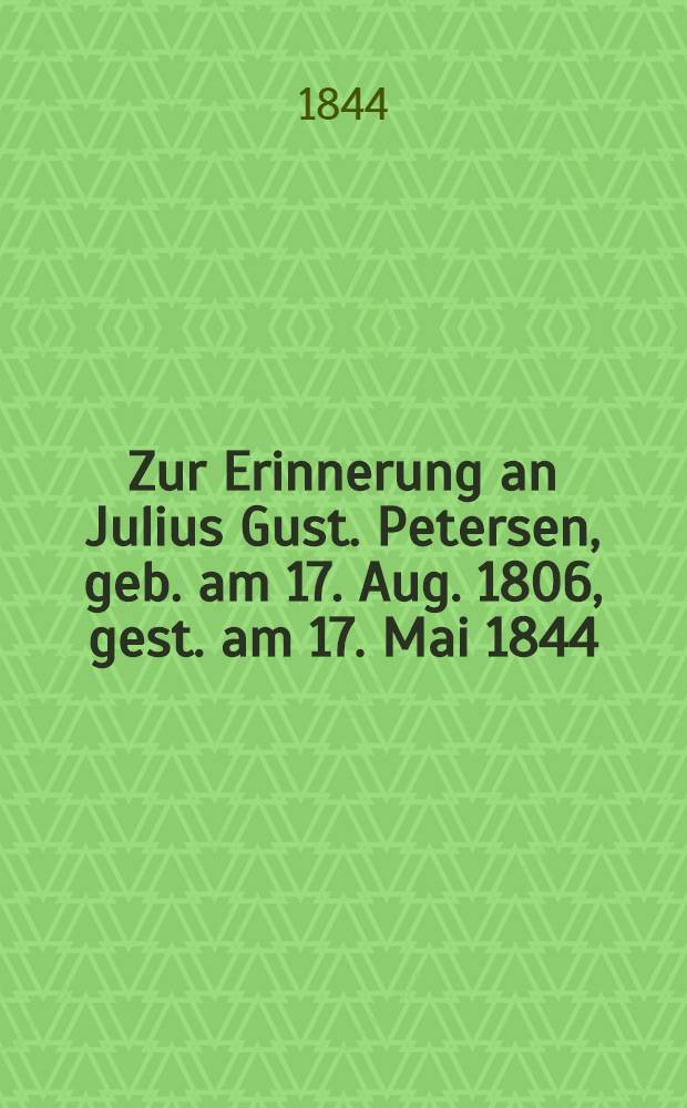 Zur Erinnerung an Julius Gust. Petersen, geb. am 17. Aug. 1806, gest. am 17. Mai 1844