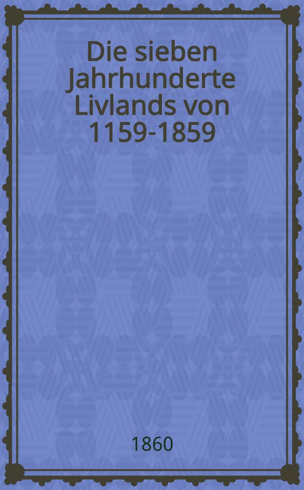 Die sieben Jahrhunderte Livlands von 1159-1859