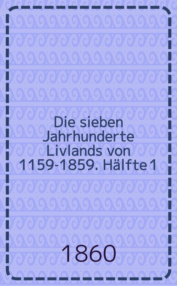 Die sieben Jahrhunderte Livlands von 1159-1859. Hälfte 1 : Die vier Jahrhunderte von 1159-1559