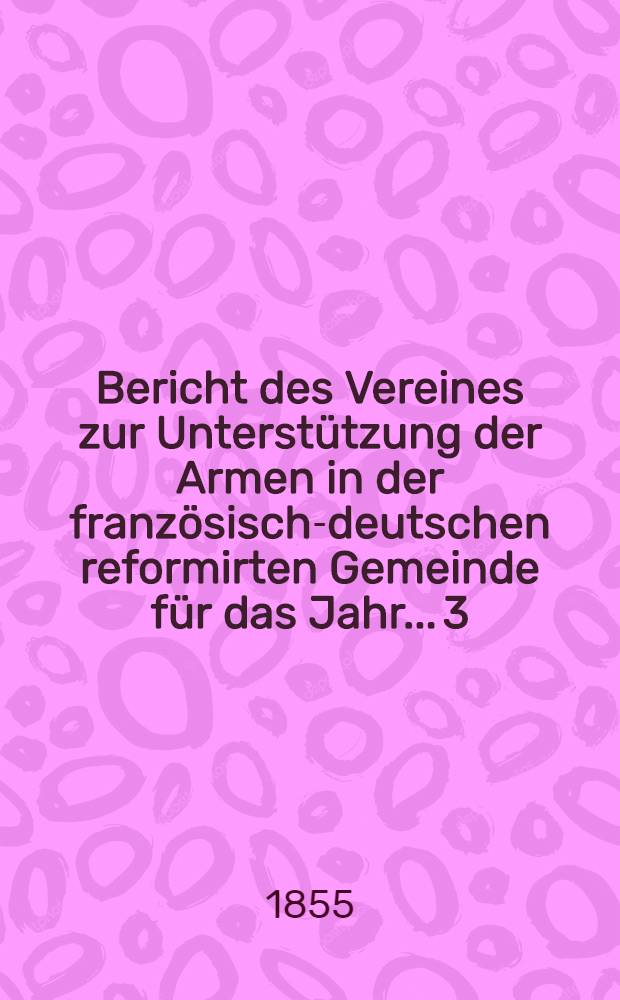 Bericht des Vereines zur Unterstützung der Armen in der französisch-deutschen reformirten Gemeinde für das Jahr... 3 : 1854