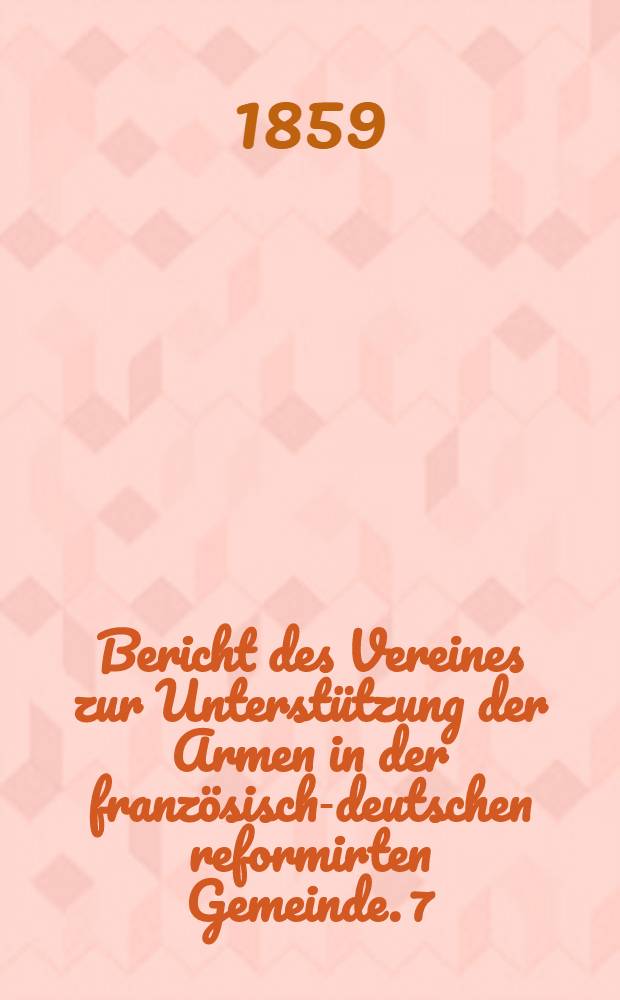 Bericht des Vereines zur Unterstützung der Armen in der französisch-deutschen reformirten Gemeinde. 7