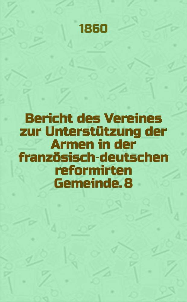 Bericht des Vereines zur Unterstützung der Armen in der französisch-deutschen reformirten Gemeinde. 8