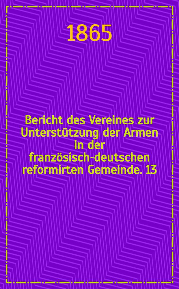 Bericht des Vereines zur Unterstützung der Armen in der französisch-deutschen reformirten Gemeinde. 13