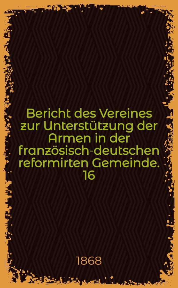 Bericht des Vereines zur Unterstützung der Armen in der französisch-deutschen reformirten Gemeinde. 16