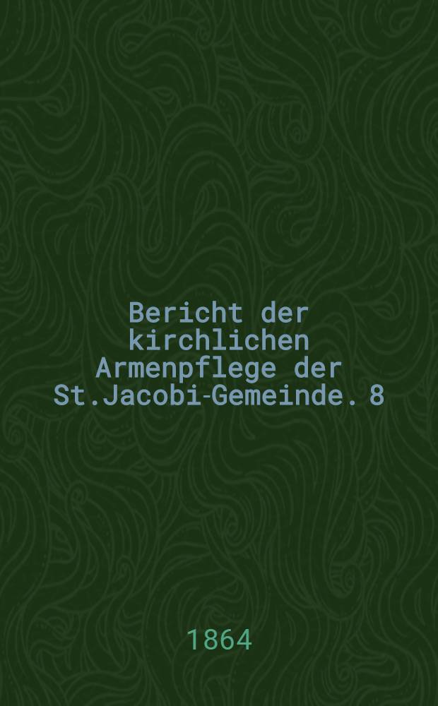 Bericht der kirchlichen Armenpflege der St.Jacobi-Gemeinde. 8