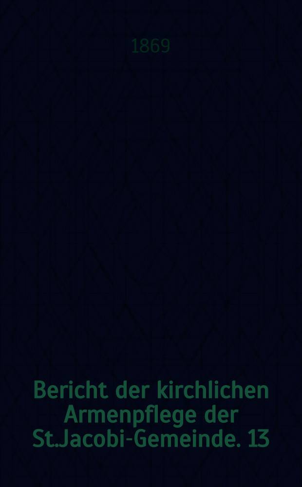 Bericht der kirchlichen Armenpflege der St.Jacobi-Gemeinde. 13