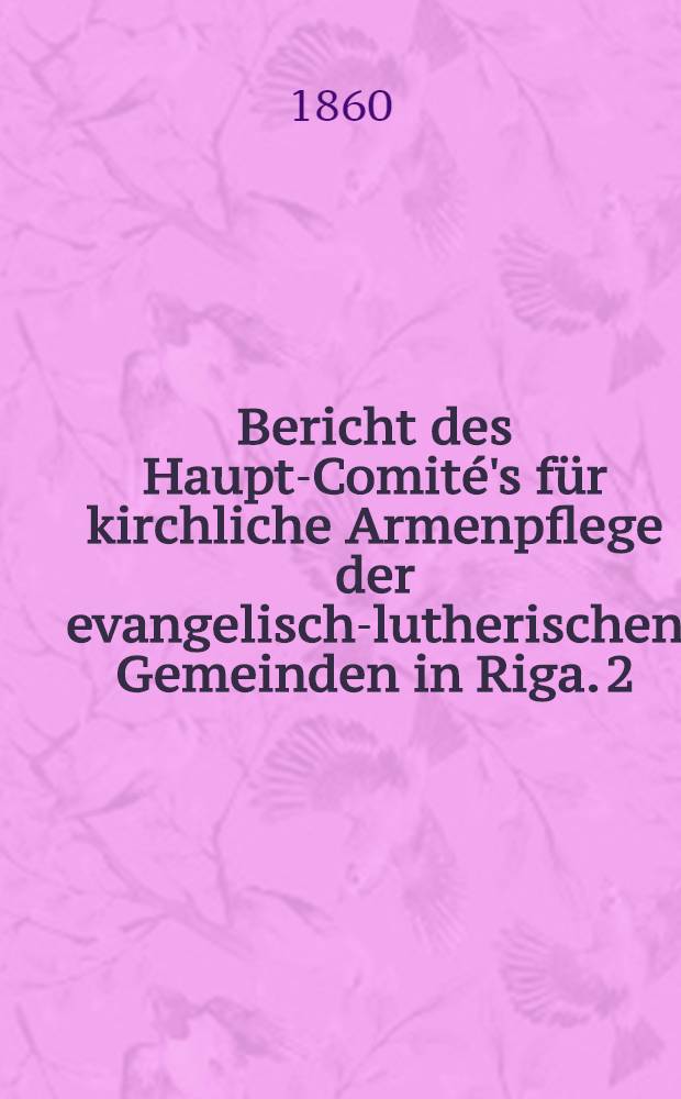 Bericht des Haupt-Comité's für kirchliche Armenpflege der evangelisch-lutherischen Gemeinden in Riga. 2