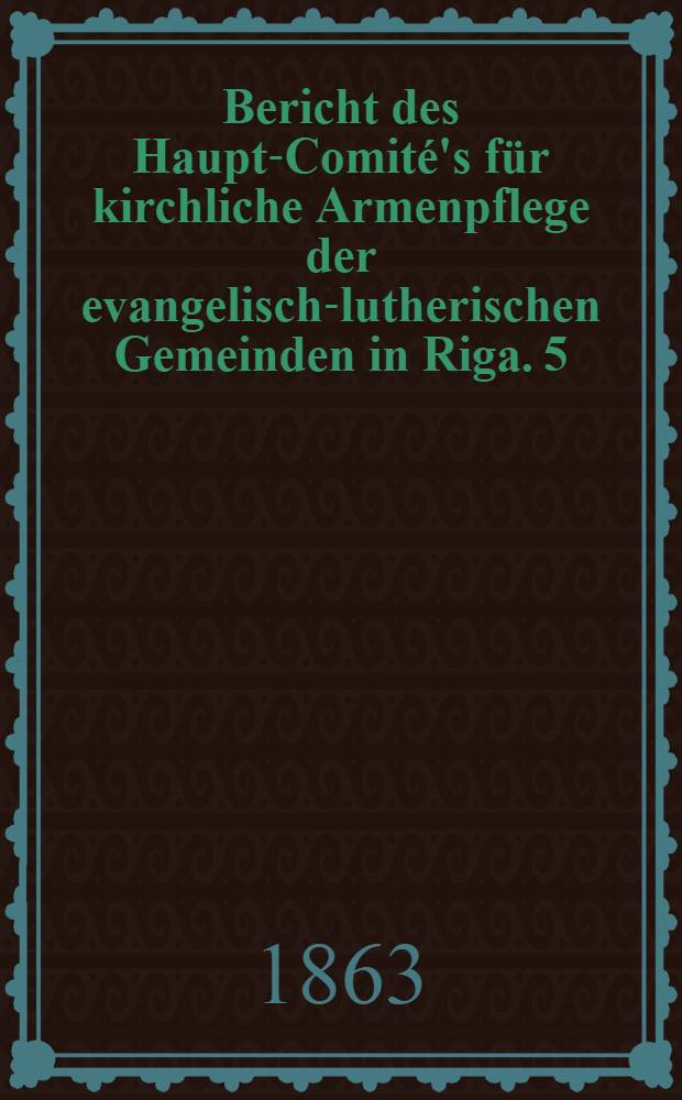 Bericht des Haupt-Comité's für kirchliche Armenpflege der evangelisch-lutherischen Gemeinden in Riga. 5