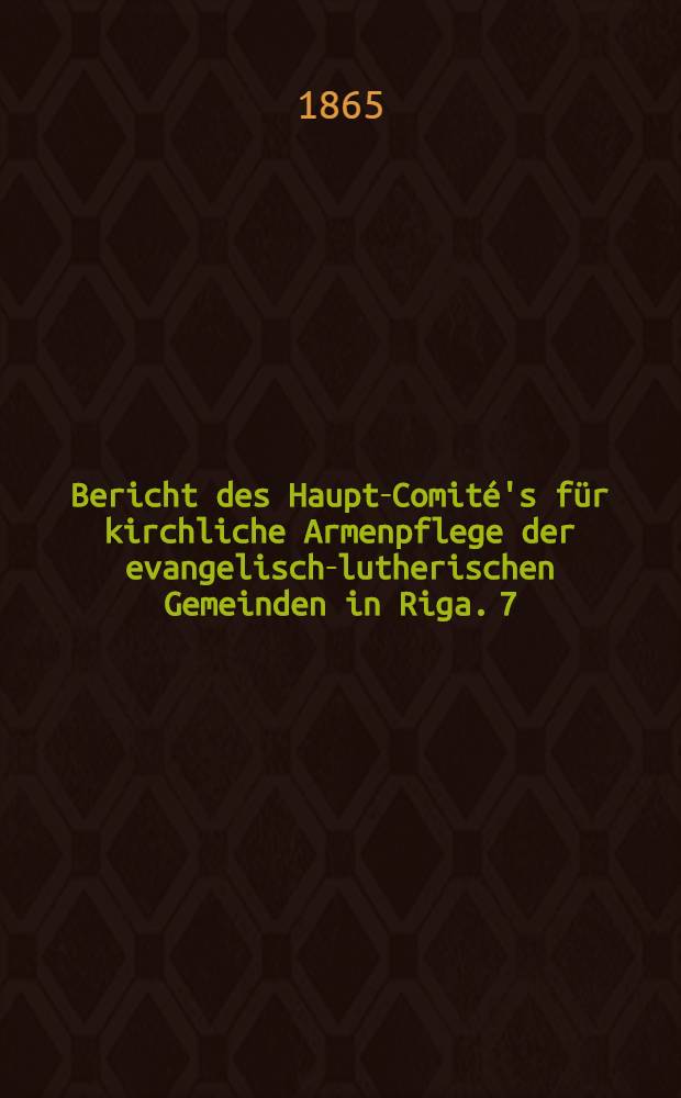 Bericht des Haupt-Comit&eacute;'s f&uuml;r kirchliche Armenpflege der evangelisch-lutherischen Gemeinden in Riga. 7