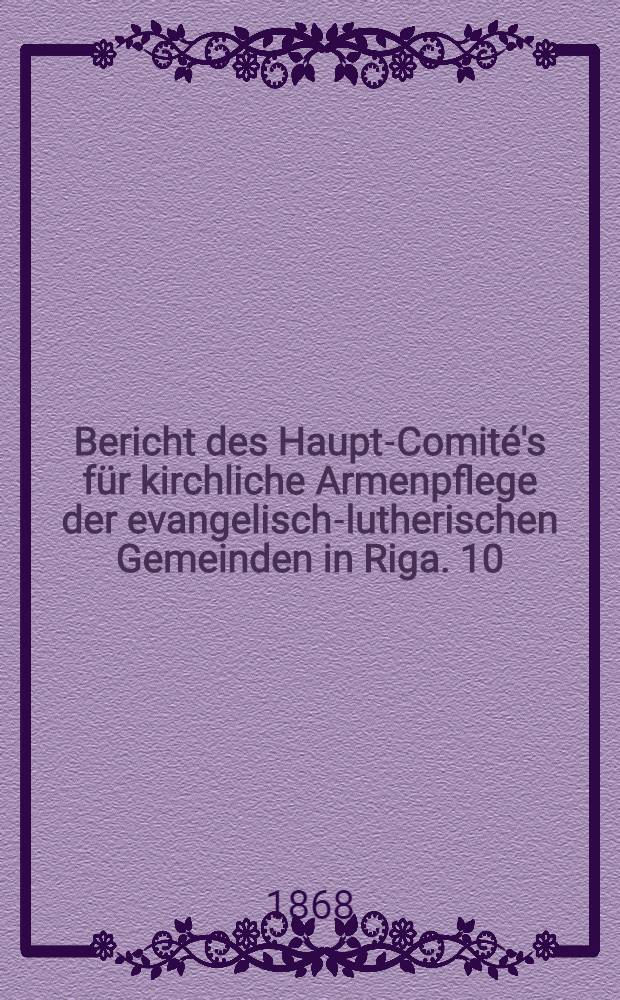 Bericht des Haupt-Comité's für kirchliche Armenpflege der evangelisch-lutherischen Gemeinden in Riga. 10