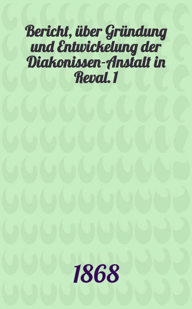 Bericht, über Gründung und Entwickelung der Diakonissen-Anstalt in Reval. 1