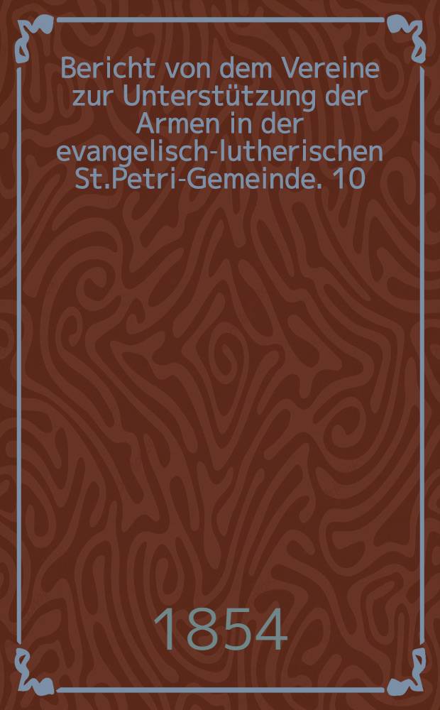 Bericht von dem Vereine zur Unterstützung der Armen in der evangelisch-lutherischen St.Petri-Gemeinde. 10