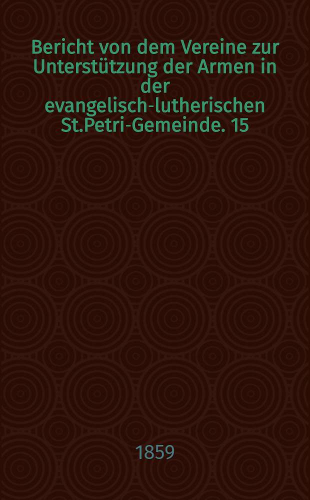 Bericht von dem Vereine zur Unterstützung der Armen in der evangelisch-lutherischen St.Petri-Gemeinde. 15