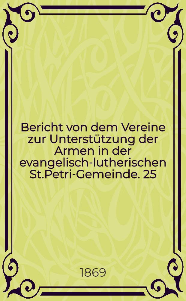 Bericht von dem Vereine zur Unterst&uuml;tzung der Armen in der evangelisch-lutherischen St.Petri-Gemeinde. 25